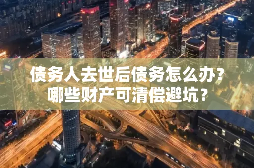 珠海债务人去世后债务怎么办?哪些财产可清偿避坑?